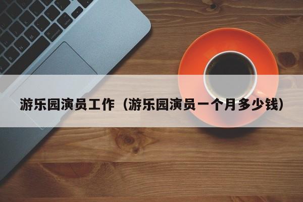 游乐园演员工作（游乐园演员一个月多少钱）