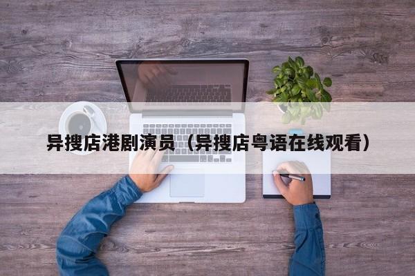 异搜店港剧演员（异搜店粤语在线观看）