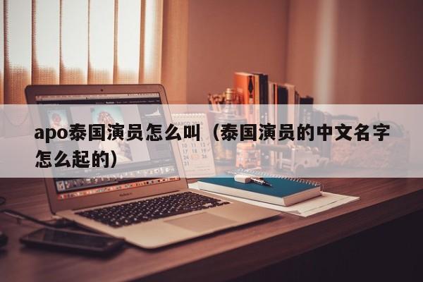 apo泰国演员怎么叫（泰国演员的中文名字怎么起的）