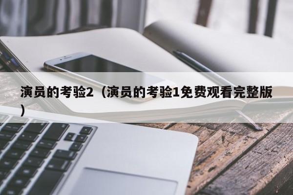 演员的考验2（演员的考验1免费观看完整版）