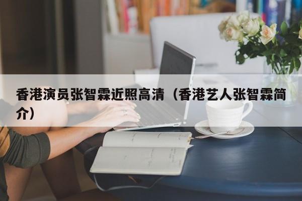 香港演员张智霖近照高清（香港艺人张智霖简介）