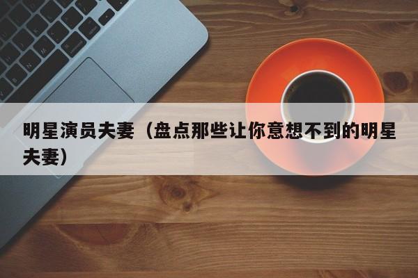 明星演员夫妻（盘点那些让你意想不到的明星夫妻）