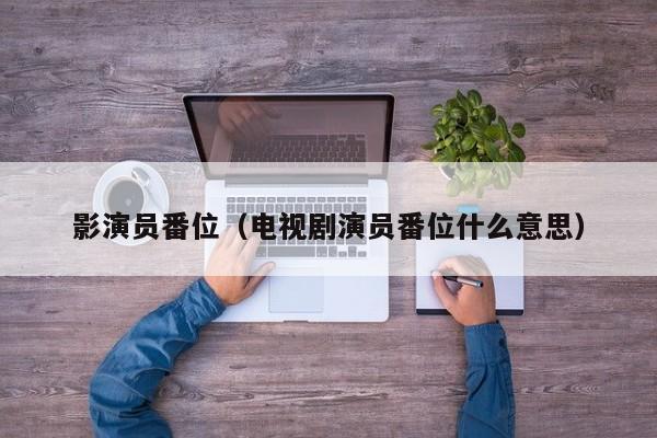 影演员番位（电视剧演员番位什么意思）