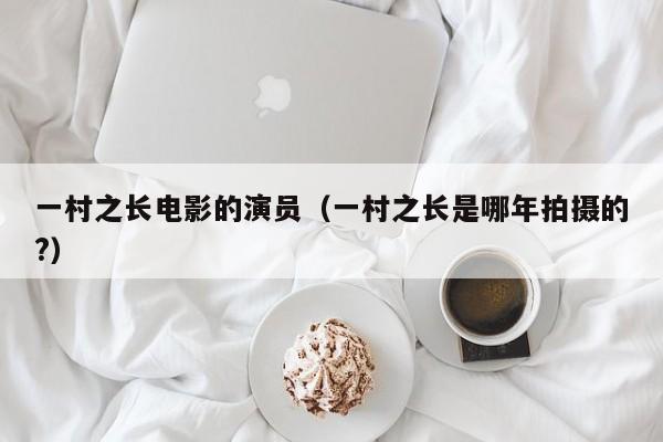 一村之长电影的演员（一村之长是哪年拍摄的?）
