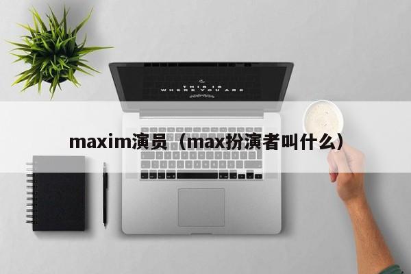 maxim演员（max扮演者叫什么）
