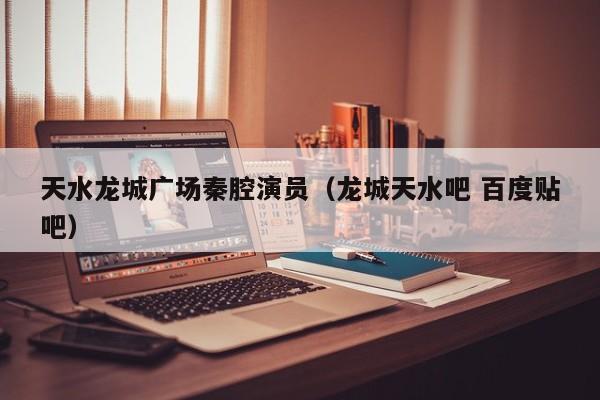天水龙城广场秦腔演员（龙城天水吧 百度贴吧）