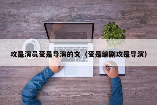 攻是演员受是导演的文（受是编剧攻是导演）