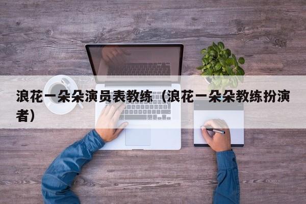浪花一朵朵演员表教练（浪花一朵朵教练扮演者）
