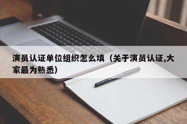 演员认证单位组织怎么填（关于演员认证,大家最为熟悉）
