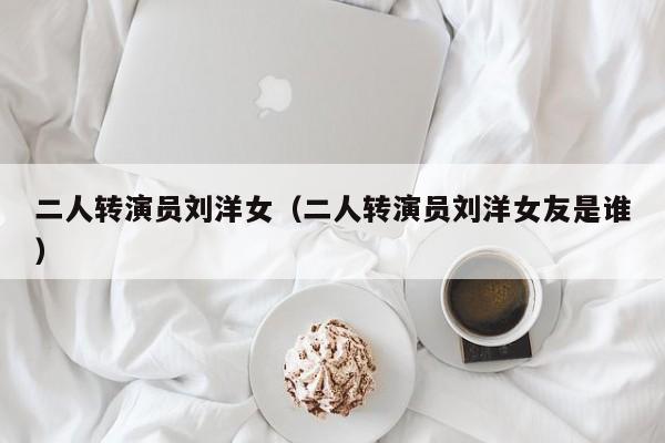 二人转演员刘洋女（二人转演员刘洋女友是谁）