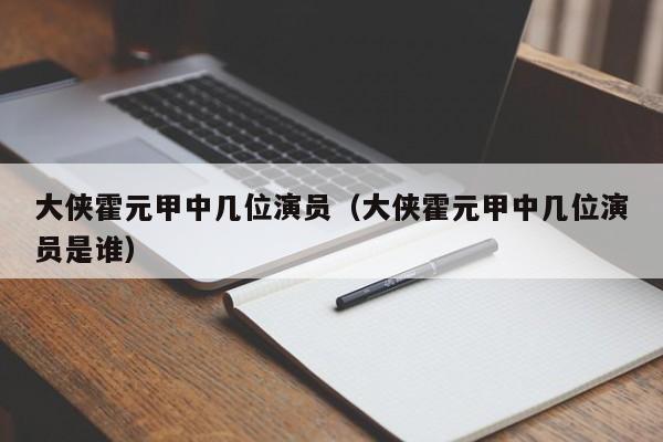 大侠霍元甲中几位演员（大侠霍元甲中几位演员是谁）