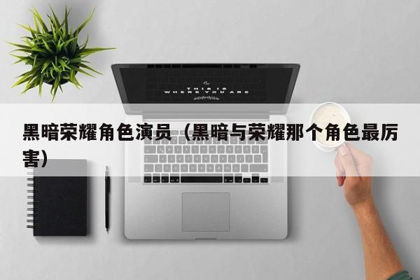 黑暗荣耀角色演员（黑暗与荣耀那个角色最厉害）