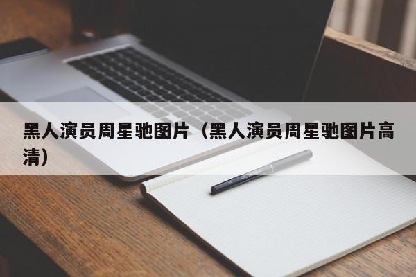 黑人演员周星驰图片(黑人演员周星驰图片高清)