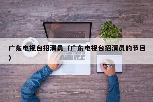 广东电视台招演员(广东电视台招演员的节目)