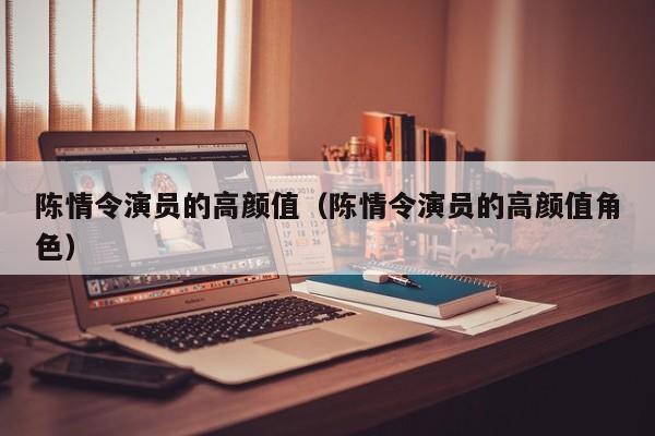 陈情令演员的高颜值（陈情令演员的高颜值角色）
