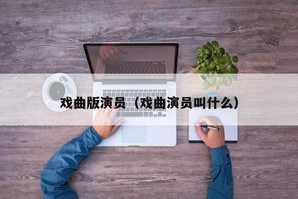 戏曲版演员(戏曲演员叫什么)