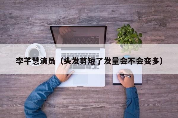 李芊慧演员（头发剪短了发量会不会变多）