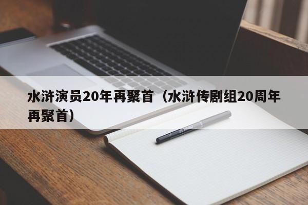水浒演员20年再聚首（水浒传剧组20周年再聚首）