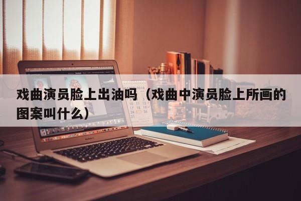 戏曲演员脸上出油吗（戏曲中演员脸上所画的图案叫什么）