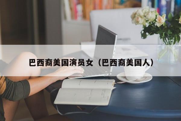 巴西裔美国演员女(巴西裔美国人)