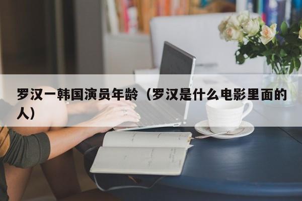 罗汉一韩国演员年龄（罗汉是什么电影里面的人）