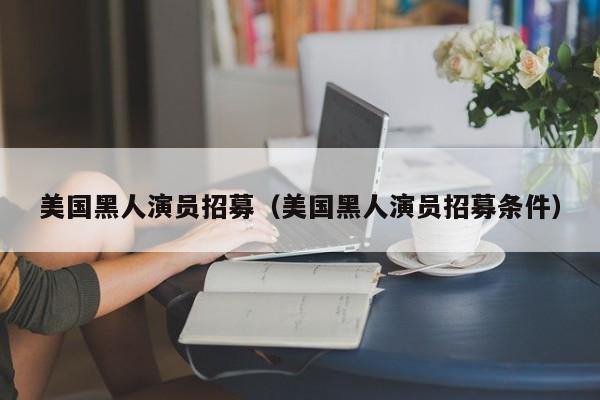 美国黑人演员招募(美国黑人演员招募条件)