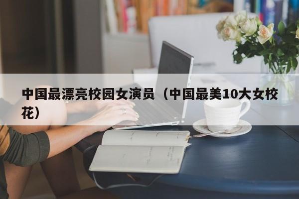 中国最漂亮校园女演员(中国最美10大女校花)