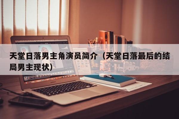 天堂日落男主角演员简介(天堂日落最后的结局男主现状)