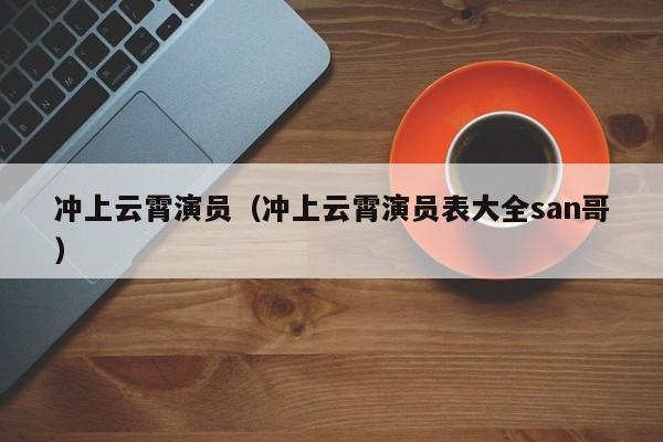 冲上云霄演员(冲上云霄演员表大全san哥)