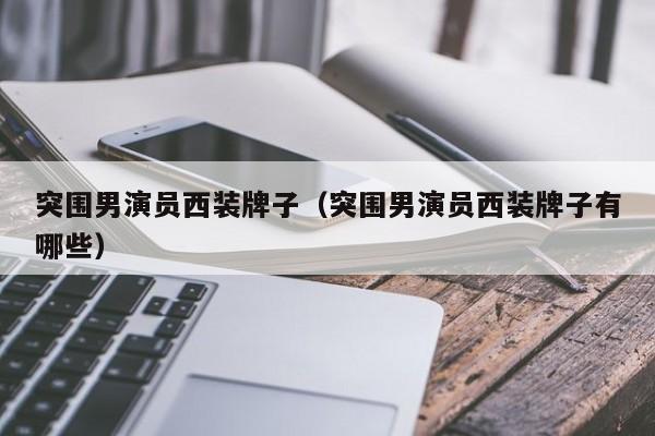 突围男演员西装牌子(突围男演员西装牌子有哪些)