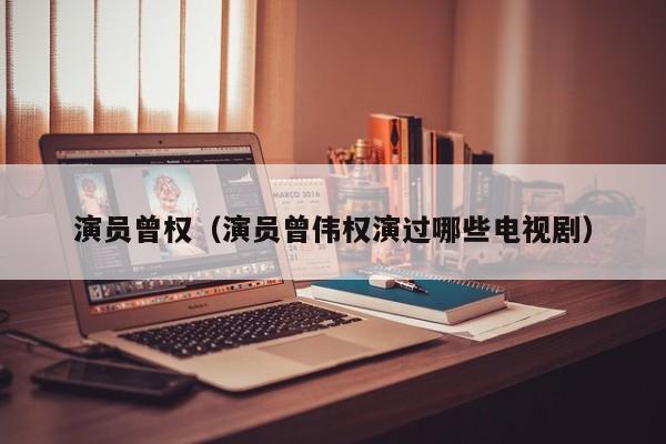 演员曾权(演员曾伟权演过哪些电视剧)