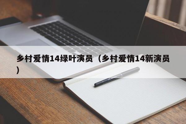 乡村爱情14绿叶演员(乡村爱情14新演员)