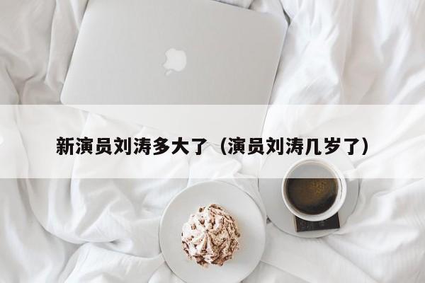 新演员刘涛多大了(演员刘涛几岁了)
