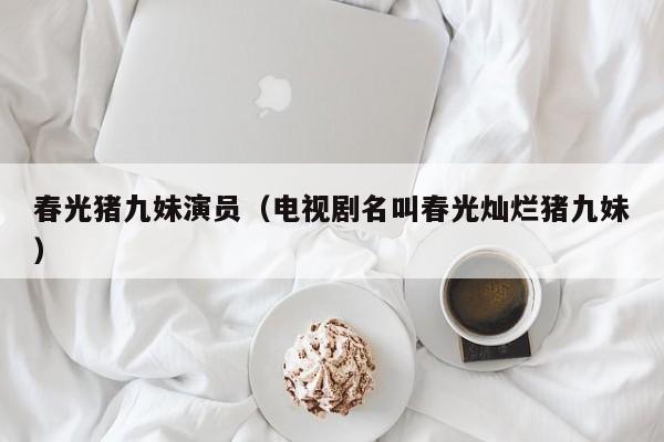 春光猪九妹演员(电视剧名叫春光灿烂猪九妹)