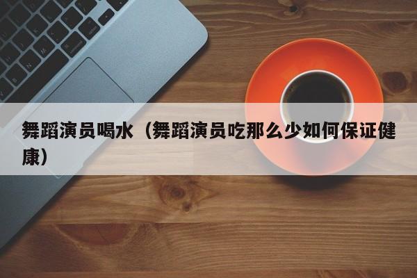 舞蹈演员喝水(舞蹈演员吃那么少如何保证健康)