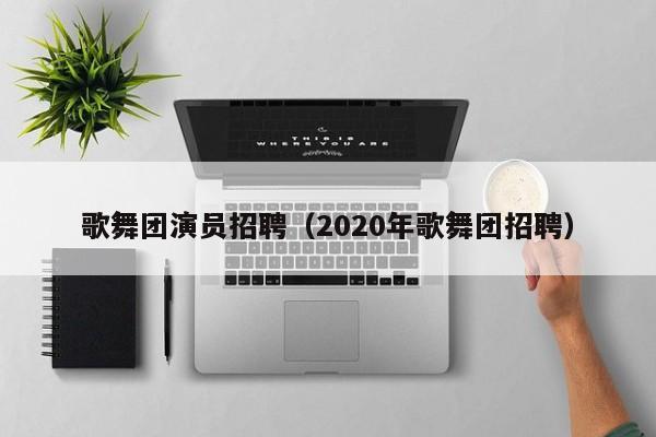 歌舞团演员招聘（2020年歌舞团招聘）