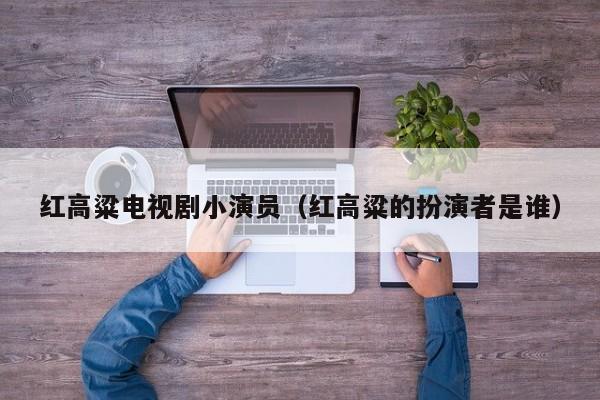 红高粱电视剧小演员（红高粱的扮演者是谁）