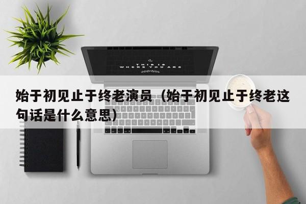 始于初见止于终老演员(始于初见止于终老这句话是什么意思)