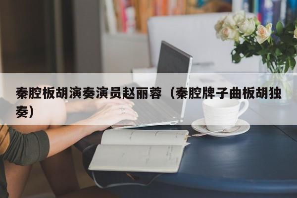 秦腔板胡演奏演员赵丽蓉(秦腔牌子曲板胡独奏)