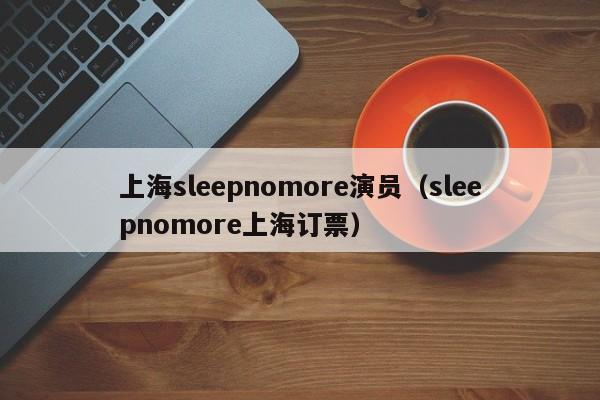 上海sleepnomore演员(sleepnomore上海订票)