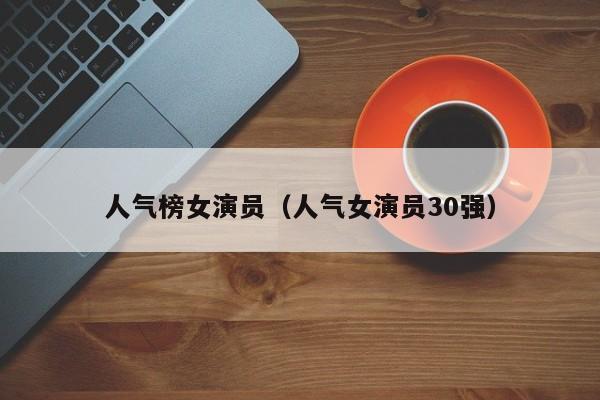 人气榜女演员(人气女演员30强)