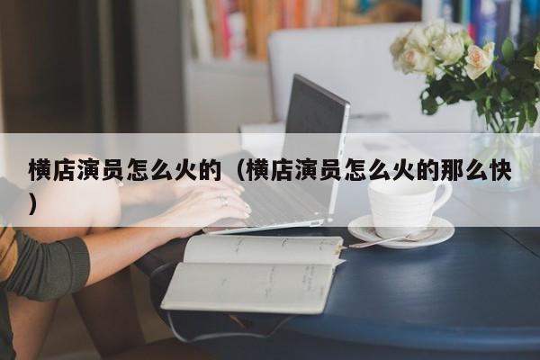 横店演员怎么火的(横店演员怎么火的那么快)