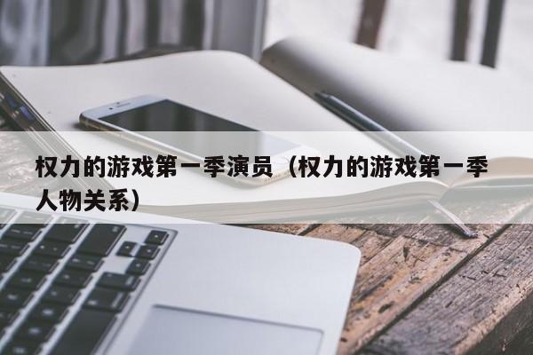 权力的游戏第一季演员(权力的游戏第一季 人物关系)