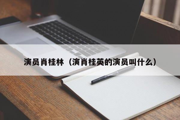 演员肖桂林(演肖桂英的演员叫什么)