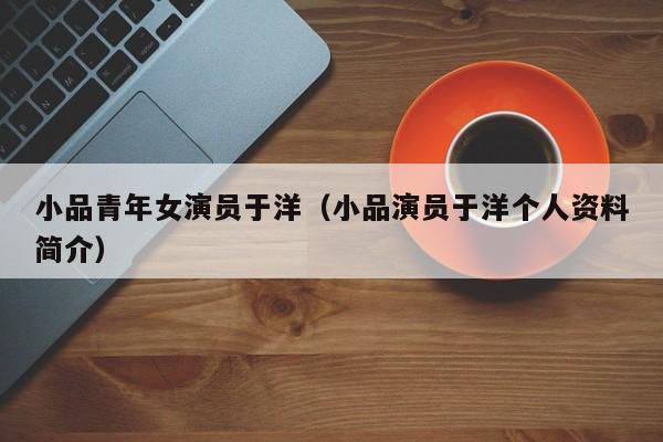 小品青年女演员于洋(小品演员于洋个人资料简介)
