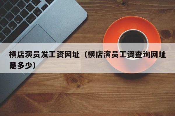 横店演员发工资网址(横店演员工资查询网址是多少)