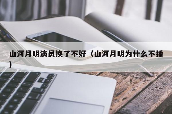 山河月明演员换了不好(山河月明为什么不播)