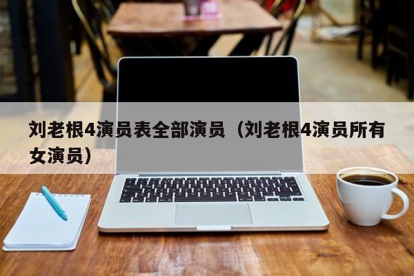 刘老根4演员表全部演员(刘老根4演员所有女演员)