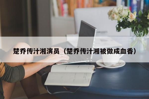 楚乔传汁湘演员（楚乔传汁湘被做成血香）