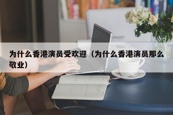 为什么香港演员受欢迎(为什么香港演员那么敬业)